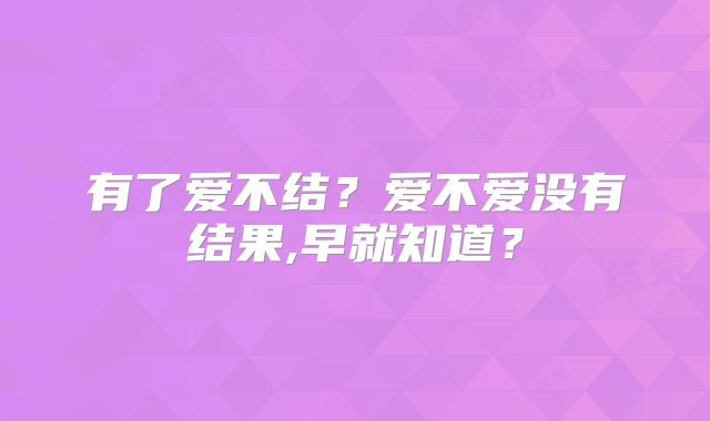 有了爱不结?爱不爱没有结果,早就知道?
