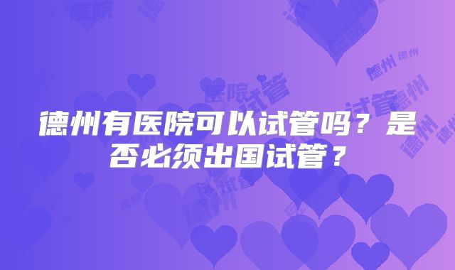 德州有医院可以试管吗？是否必须出国试管？