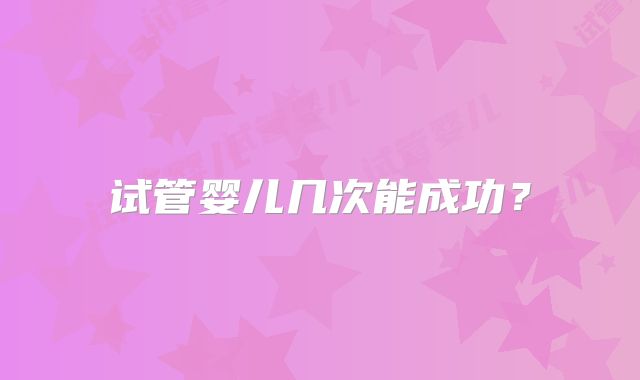 试管婴儿几次能成功？