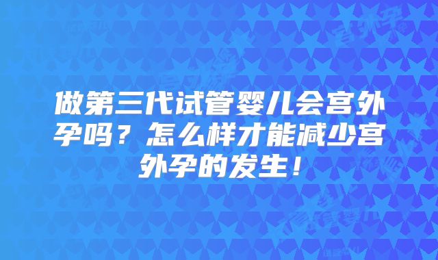做第三代试管婴儿会宫外孕吗？怎么样才能减少宫外孕的发生！