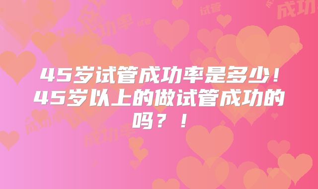 45岁试管成功率是多少！45岁以上的做试管成功的吗？！