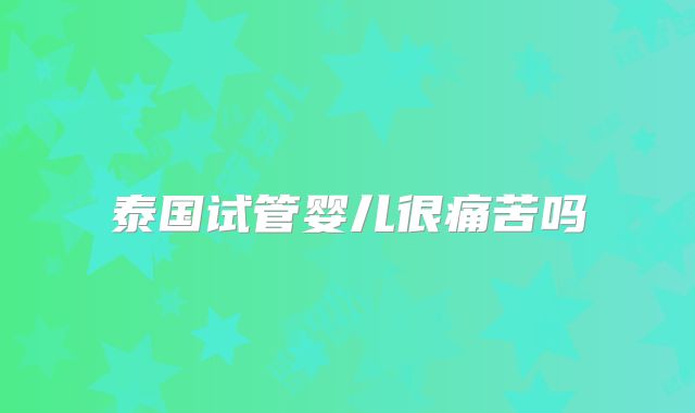 泰国试管婴儿很痛苦吗