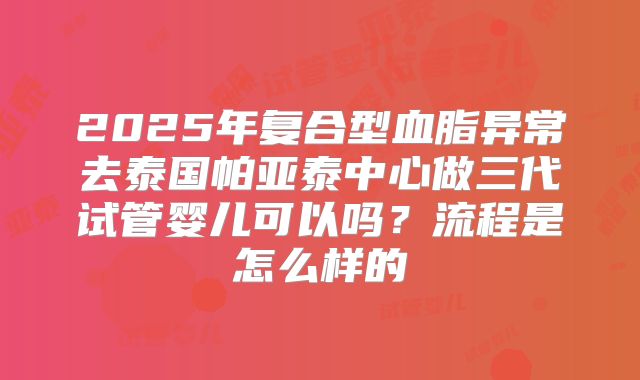 2025年复合型血脂异常去泰国帕亚泰中心做三代试管婴儿可以吗？流程是怎么样的