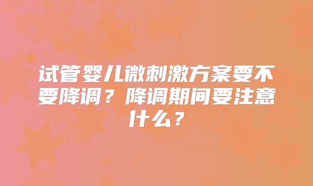 试管婴儿微刺激方案要不要降调？降调期间要注意什么？