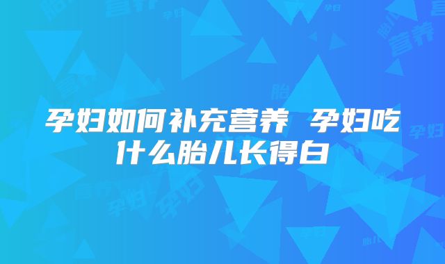 孕妇如何补充营养 孕妇吃什么胎儿长得白