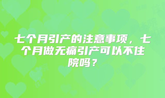 七个月引产的注意事项,七个月做无痛引产可以不住院吗?