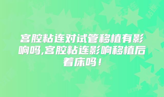 宫腔粘连对试管移植有影响吗,宫腔粘连影响移植后着床吗!