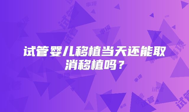 试管婴儿移植当天还能取消移植吗？