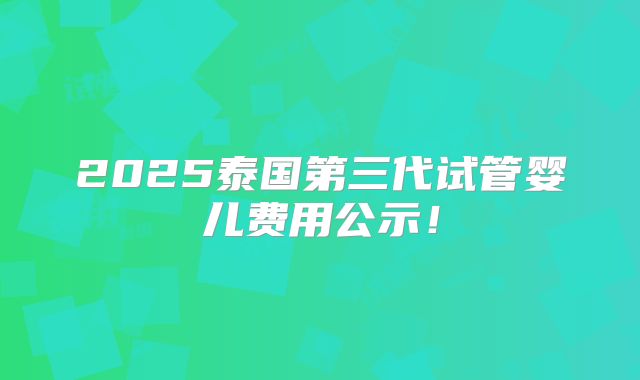 2025泰国第三代试管婴儿费用公示！