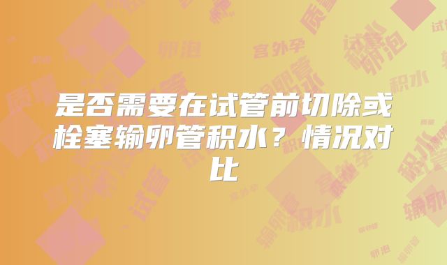 是否需要在试管前切除或栓塞输卵管积水？情况对比