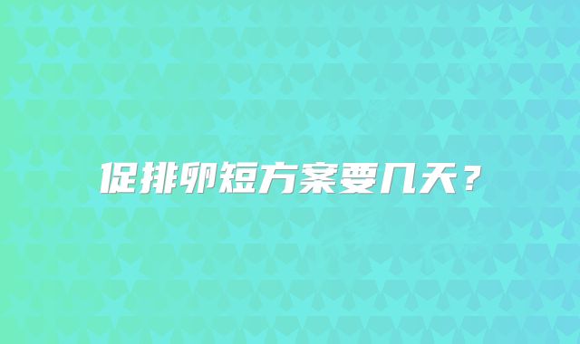 促排卵短方案要几天?