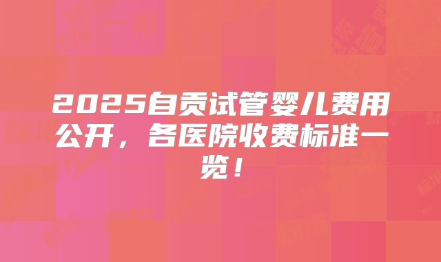 2025自贡试管婴儿费用公开,各医院收费标准一览!