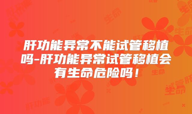 肝功能异常不能试管移植吗-肝功能异常试管移植会有生命危险吗！