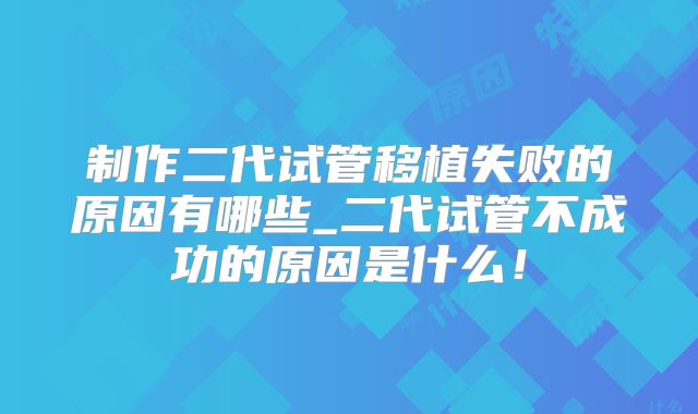 制作二代试管移植失败的原因有哪些_二代试管不成功的原因是什么！