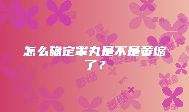 怎么确定睾丸是不是萎缩了？