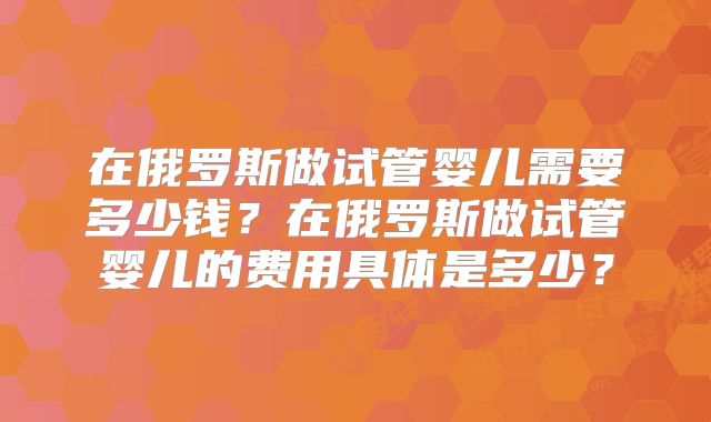 在俄罗斯做试管婴儿需要多少钱?在俄罗斯做试管婴儿的费用具体是多少?