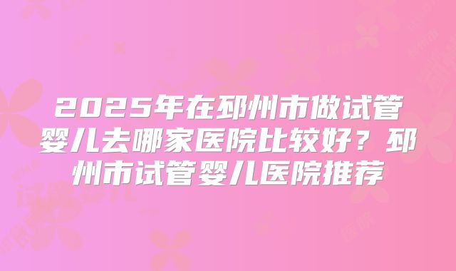 2025年在邳州市做试管婴儿去哪家医院比较好？邳州市试管婴儿医院推荐