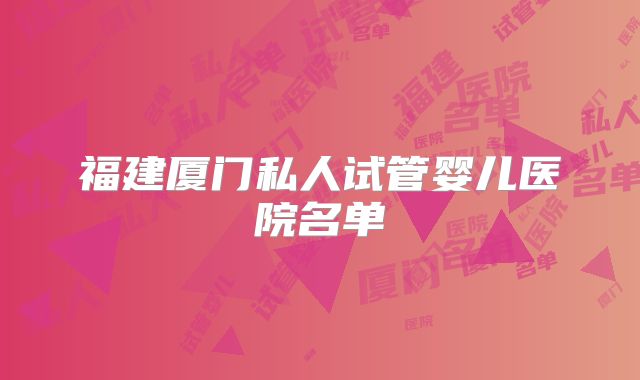 福建厦门私人试管婴儿医院名单