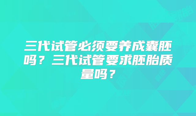 三代试管必须要养成囊胚吗？三代试管要求胚胎质量吗？