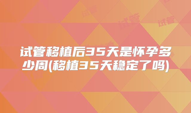 试管移植后35天是怀孕多少周(移植35天稳定了吗)