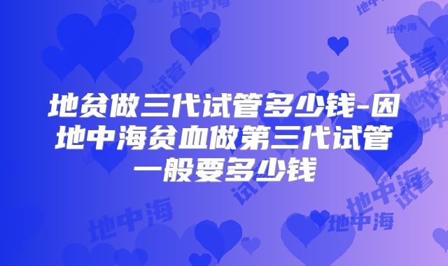 地贫做三代试管多少钱-因地中海贫血做第三代试管一般要多少钱