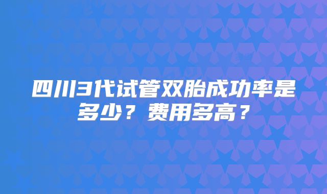 四川3代试管双胎成功率是多少？费用多高？