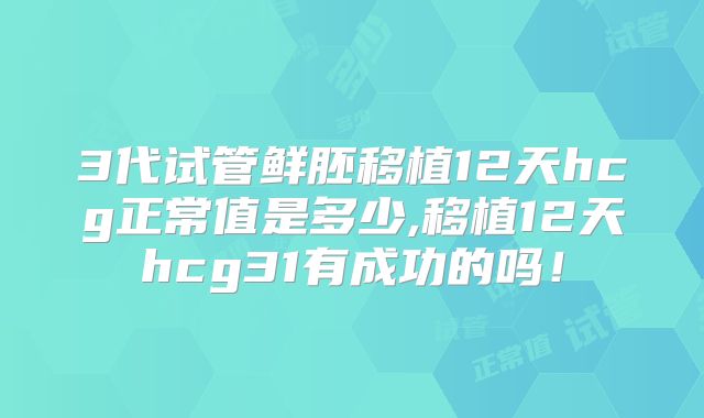 3代试管鲜胚移植12天hcg正常值是多少,移植12天hcg31有成功的吗！
