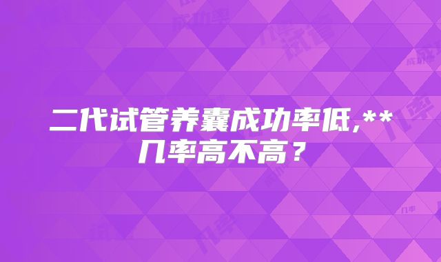 二代试管养囊成功率低,**几率高不高？