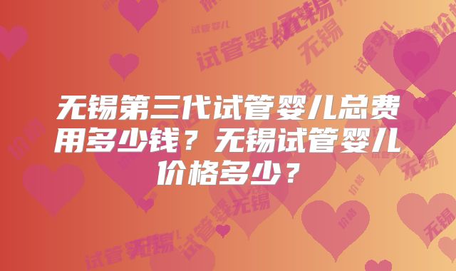 无锡第三代试管婴儿总费用多少钱?无锡试管婴儿价格多少?