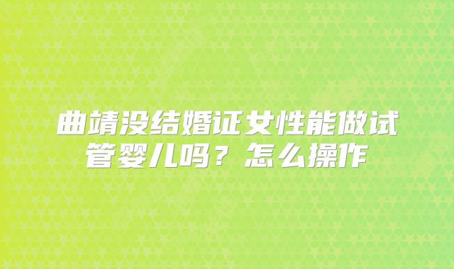 曲靖没结婚证女性能做试管婴儿吗？怎么操作