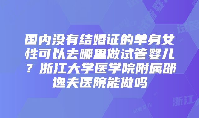 国内没有结婚证的单身女性可以去哪里做试管婴儿？浙江大学医学院附属邵逸夫医院能做吗