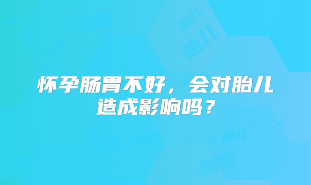 怀孕肠胃不好,会对胎儿造成影响吗?