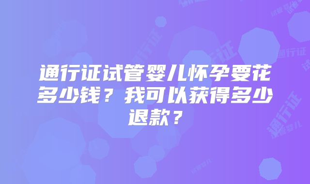 通行证试管婴儿怀孕要花多少钱?我可以获得多少退款?
