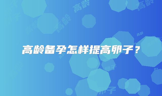 高龄备孕怎样提高卵子？