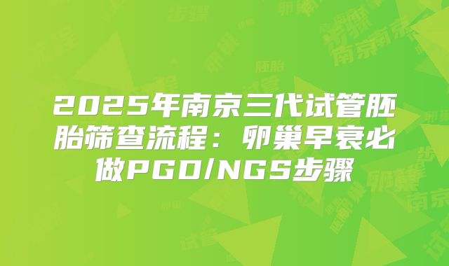 2025年南京三代试管胚胎筛查流程：卵巢早衰必做PGD/NGS步骤