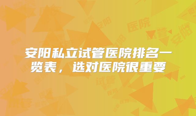 安阳私立试管医院排名一览表,选对医院很重要