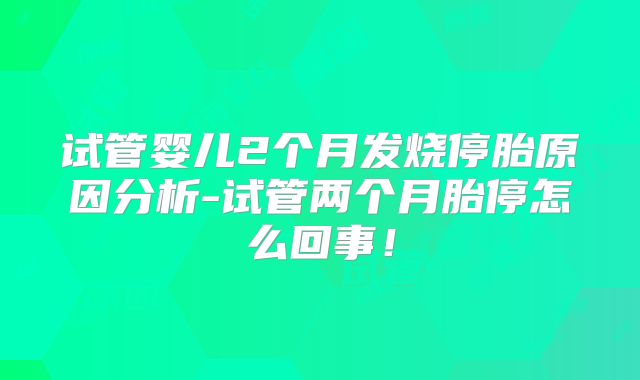试管婴儿2个月发烧停胎原因分析-试管两个月胎停怎么回事!