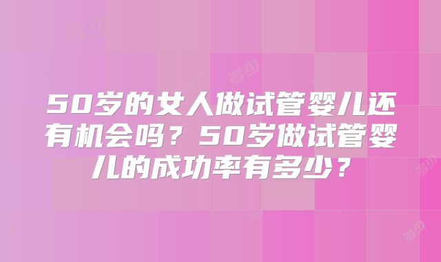 50岁的女人做试管婴儿还有机会吗？50岁做试管婴儿的成功率有多少？