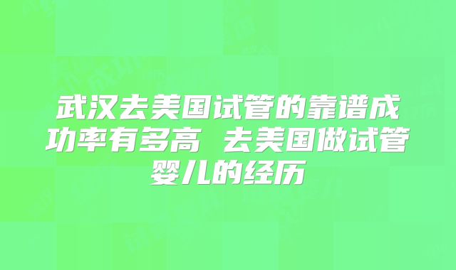 武汉去美国试管的靠谱成功率有多高 去美国做试管婴儿的经历