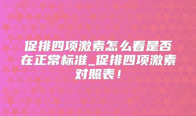 促排四项激素怎么看是否在正常标准_促排四项激素对照表！