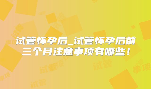 试管怀孕后_试管怀孕后前三个月注意事项有哪些!