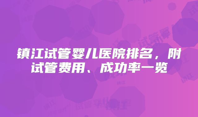 镇江试管婴儿医院排名，附试管费用、成功率一览