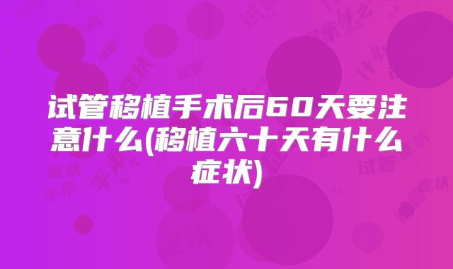 试管移植手术后60天要注意什么(移植六十天有什么症状)