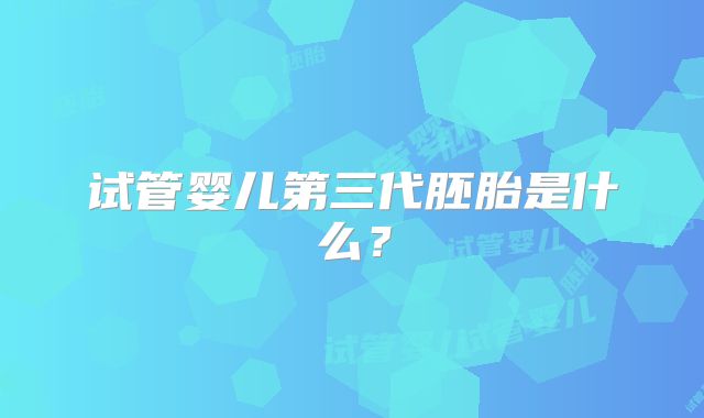 试管婴儿第三代胚胎是什么？