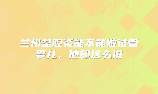 兰州盆腔炎能不能做试管婴儿，他却这么说