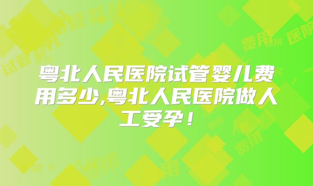 粤北人民医院试管婴儿费用多少,粤北人民医院做人工受孕!