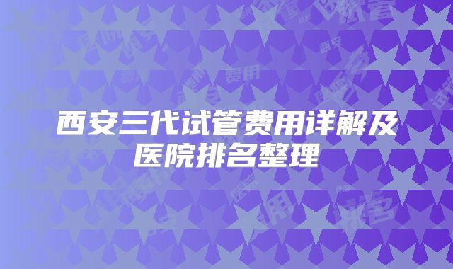 西安三代试管费用详解及医院排名整理