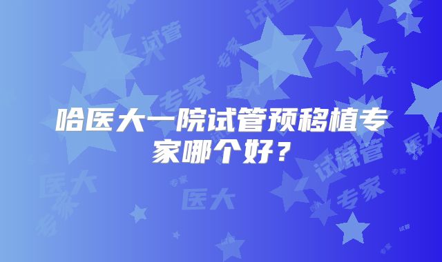哈医大一院试管预移植专家哪个好？
