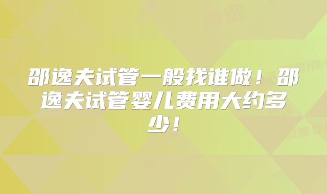 邵逸夫试管一般找谁做!邵逸夫试管婴儿费用大约多少!
