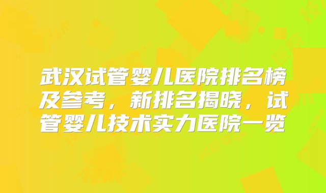 武汉试管婴儿医院排名榜及参考，新排名揭晓，试管婴儿技术实力医院一览